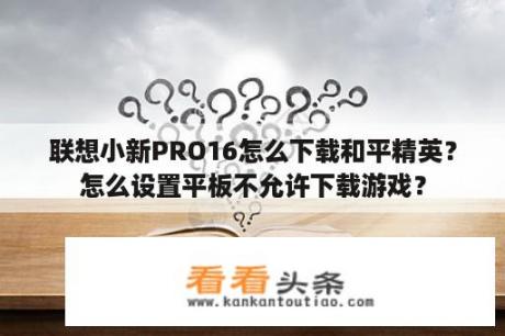 联想小新PRO16怎么下载和平精英？怎么设置平板不允许下载游戏？