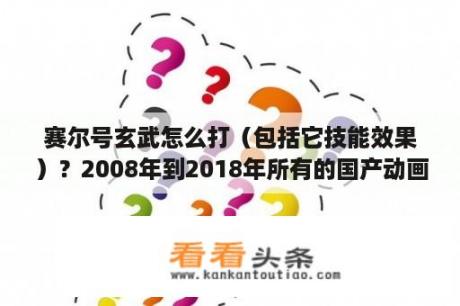 赛尔号玄武怎么打（包括它技能效果）？2008年到2018年所有的国产动画？