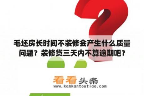 毛坯房长时间不装修会产生什么质量问题？装修贷三天内不算逾期吧？