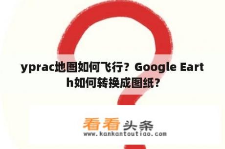 yprac地图如何飞行？Google Earth如何转换成图纸？