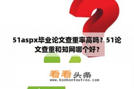 51aspx毕业论文查重率高吗？51论文查重和知网哪个好？