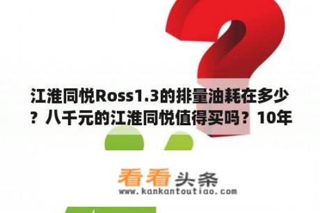 江淮同悦Ross1.3的排量油耗在多少？八千元的江淮同悦值得买吗？10年的车，跑了不到14万公里？