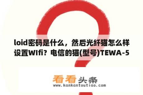 loid密码是什么，然后光纤猫怎么样设置WIfi？电信的猫(型号)TEWA-500G接到无线路由wifi怎么设置？