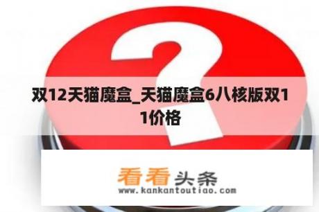 双12天猫魔盒_天猫魔盒6八核版双11价格