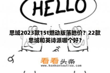 思域2023款15t燃动版落地价？22款思域和英诗派哪个好？