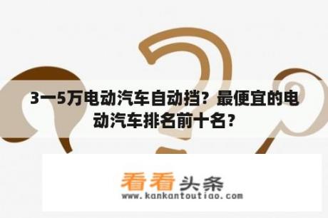 3一5万电动汽车自动挡？最便宜的电动汽车排名前十名？