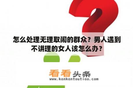 怎么处理无理取闹的群众？男人遇到不讲理的女人该怎么办？