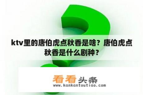 ktv里的唐伯虎点秋香是啥？唐伯虎点秋香是什么剧种？