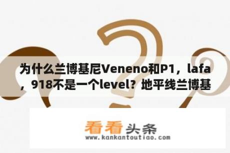 为什么兰博基尼Veneno和P1，lafa，918不是一个level？地平线兰博基尼veneno怎么获得？