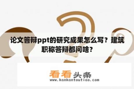 论文答辩ppt的研究成果怎么写？建筑职称答辩都问啥？