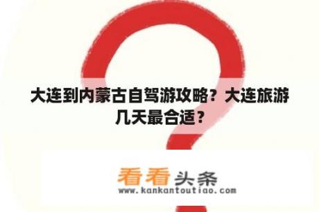 大连到内蒙古自驾游攻略？大连旅游几天最合适？