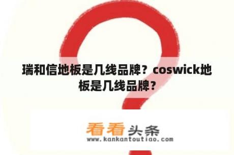 瑞和信地板是几线品牌？coswick地板是几线品牌？