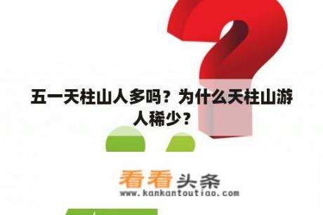 五一天柱山人多吗？为什么天柱山游人稀少？