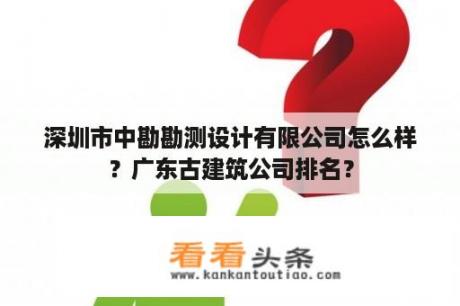 深圳市中勘勘测设计有限公司怎么样？广东古建筑公司排名？