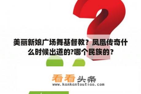 美丽新娘广场舞基督教？凤凰传奇什么时候出道的?哪个民族的？