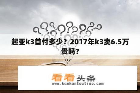 起亚k3首付多少？2017年k3卖6.5万贵吗？