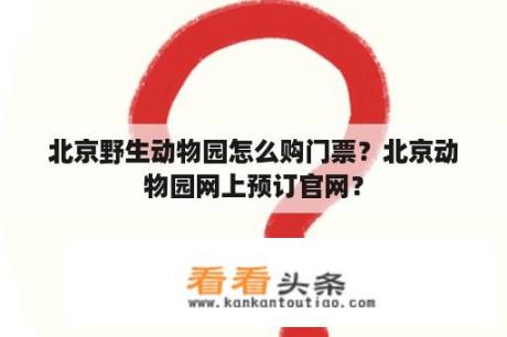 北京野生动物园怎么购门票？北京动物园网上预订官网？