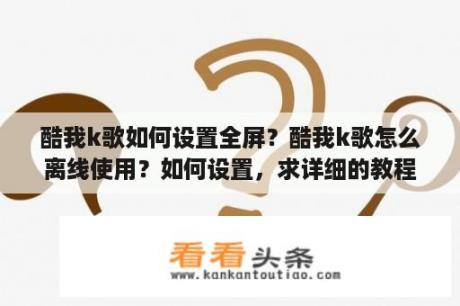 酷我k歌如何设置全屏？酷我k歌怎么离线使用？如何设置，求详细的教程？