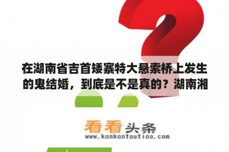 在湖南省吉首矮寨特大悬索桥上发生的鬼结婚，到底是不是真的？湖南湘西矮寨大桥有蹦极吗？