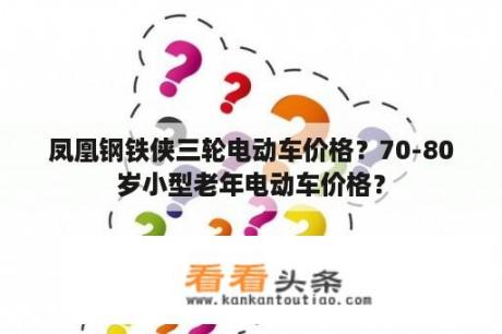 凤凰钢铁侠三轮电动车价格？70-80岁小型老年电动车价格？