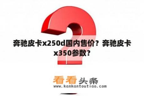 奔驰皮卡x250d国内售价？奔驰皮卡x350参数？