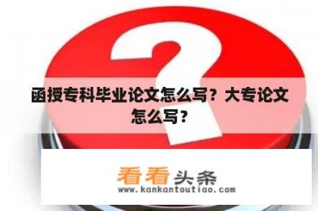 函授专科毕业论文怎么写？大专论文怎么写？