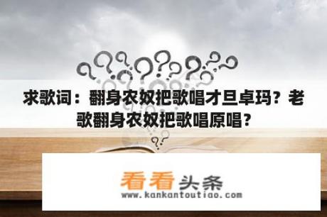 求歌词：翻身农奴把歌唱才旦卓玛？老歌翻身农奴把歌唱原唱？