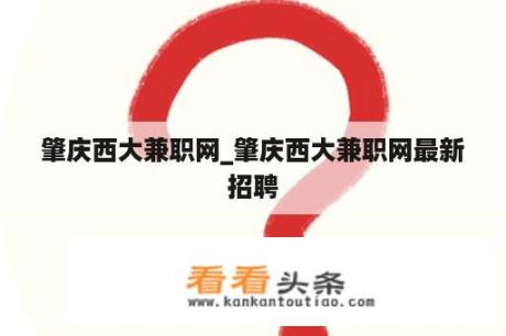 肇庆西大兼职网_肇庆西大兼职网最新招聘