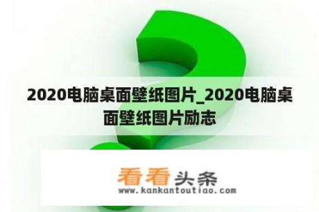 2020电脑桌面壁纸图片_2020电脑桌面壁纸图片励志