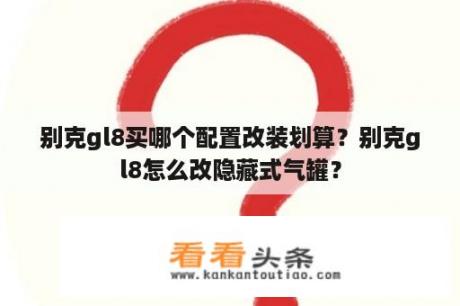 别克gl8买哪个配置改装划算？别克gl8怎么改隐藏式气罐？