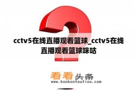 cctv5在线直播观看篮球_cctv5在线直播观看篮球咪咕