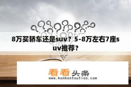 8万买轿车还是suv？5-8万左右7座suv推荐？