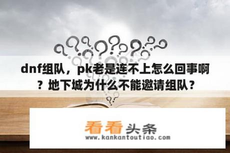 dnf组队，pk老是连不上怎么回事啊？地下城为什么不能邀请组队？