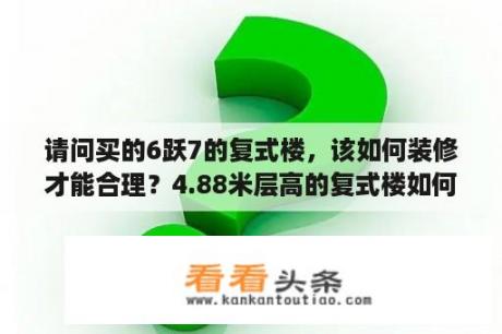 请问买的6跃7的复式楼，该如何装修才能合理？4.88米层高的复式楼如何装修？