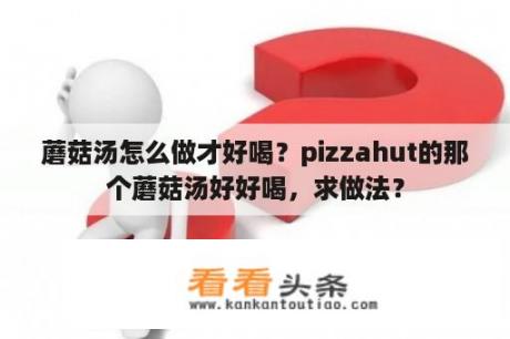 蘑菇汤怎么做才好喝？pizzahut的那个蘑菇汤好好喝，求做法？