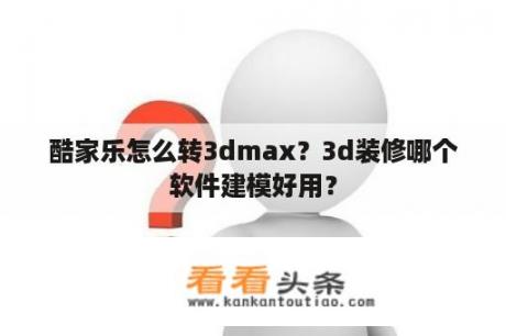 酷家乐怎么转3dmax？3d装修哪个软件建模好用？