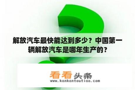 解放汽车最快能达到多少？中国第一辆解放汽车是哪年生产的？