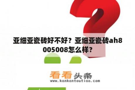 亚细亚瓷砖好不好？亚细亚瓷砖ah8005008怎么样？