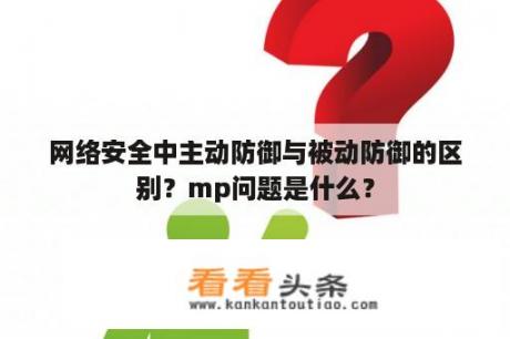 网络安全中主动防御与被动防御的区别？mp问题是什么？