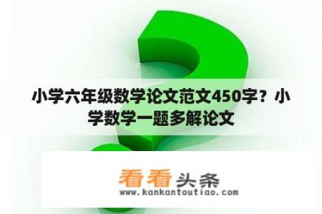 小学六年级数学论文范文450字？小学数学一题多解论文