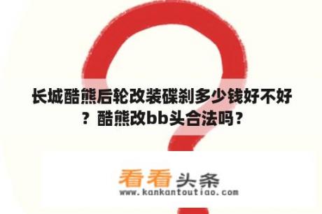 长城酷熊后轮改装碟刹多少钱好不好？酷熊改bb头合法吗？