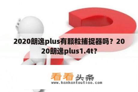 2020朗逸plus有颗粒捕捉器吗？2020朗逸plus1.4t？