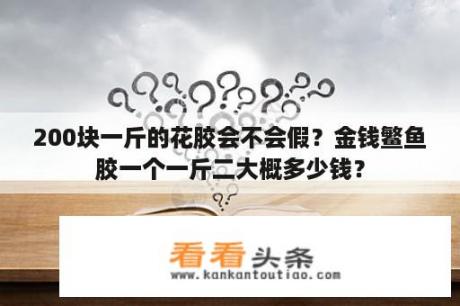 200块一斤的花胶会不会假？金钱鳘鱼胶一个一斤二大概多少钱？