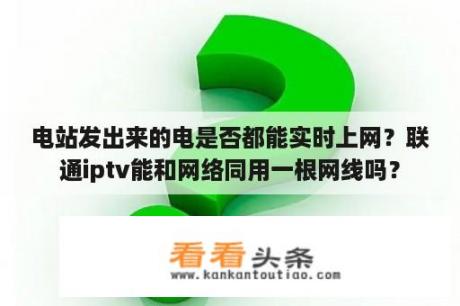 电站发出来的电是否都能实时上网？联通iptv能和网络同用一根网线吗？