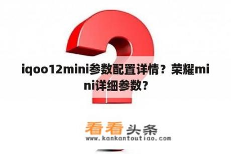 iqoo12mini参数配置详情？荣耀mini详细参数？