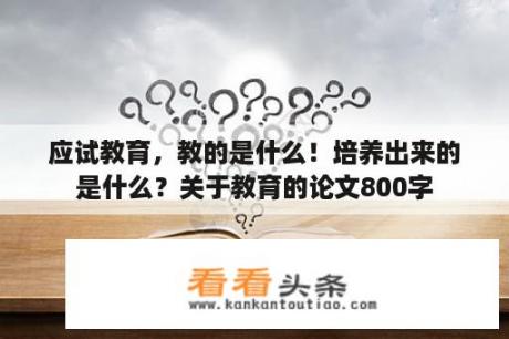 应试教育，教的是什么！培养出来的是什么？关于教育的论文800字