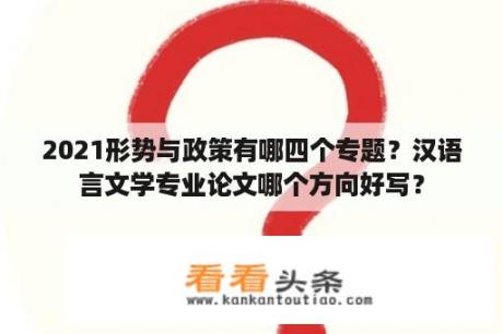 2021形势与政策有哪四个专题？汉语言文学专业论文哪个方向好写？