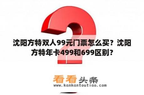 沈阳方特双人99元门票怎么买？沈阳方特年卡499和699区别？