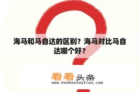 海马和马自达的区别？海马对比马自达哪个好？