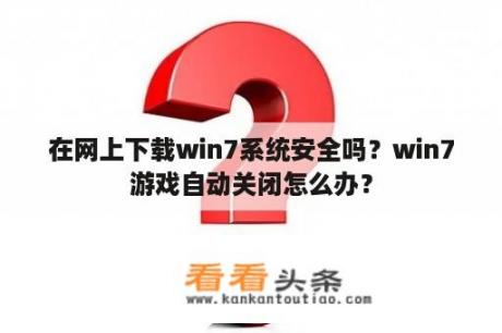 在网上下载win7系统安全吗？win7游戏自动关闭怎么办？